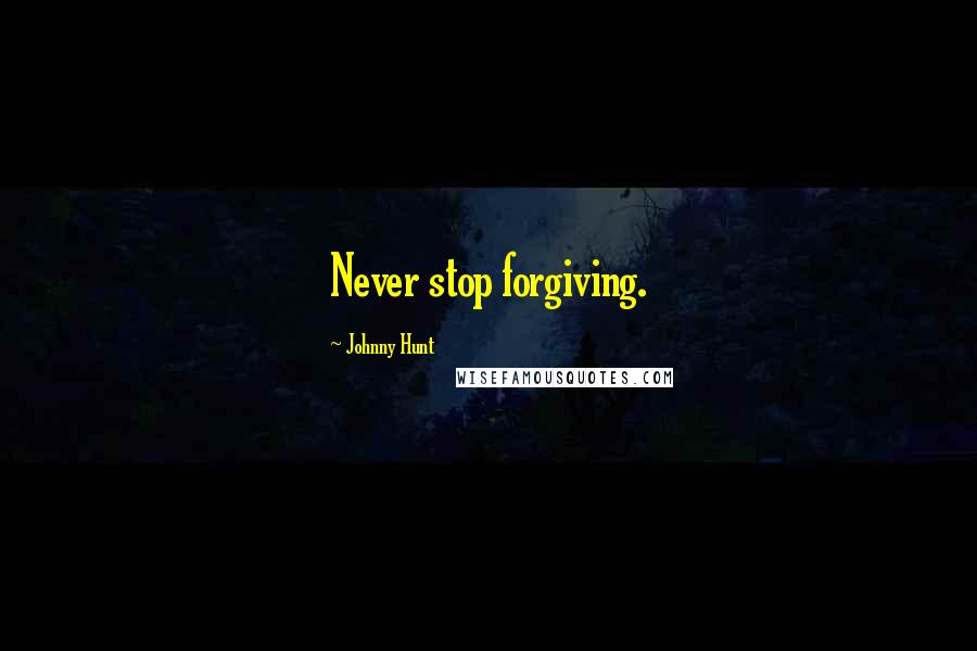 Johnny Hunt Quotes: Never stop forgiving.