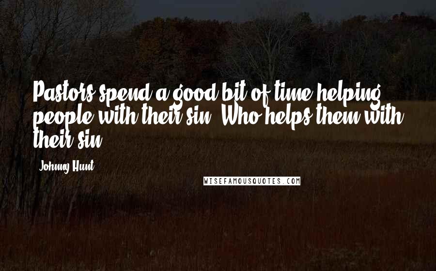 Johnny Hunt Quotes: Pastors spend a good bit of time helping people with their sin. Who helps them with their sin?