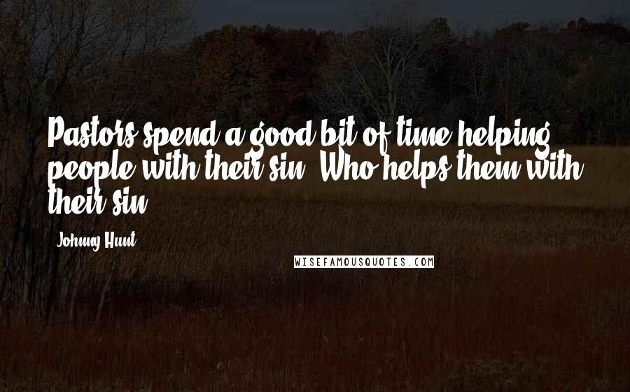 Johnny Hunt Quotes: Pastors spend a good bit of time helping people with their sin. Who helps them with their sin?