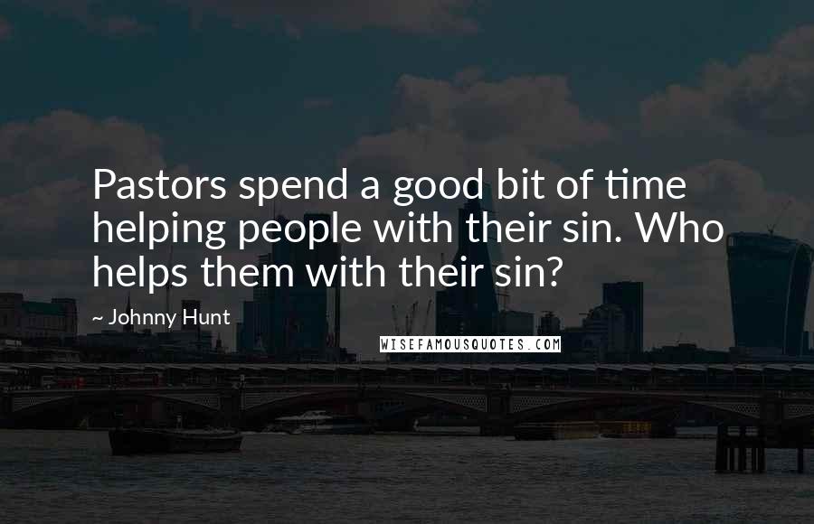 Johnny Hunt Quotes: Pastors spend a good bit of time helping people with their sin. Who helps them with their sin?