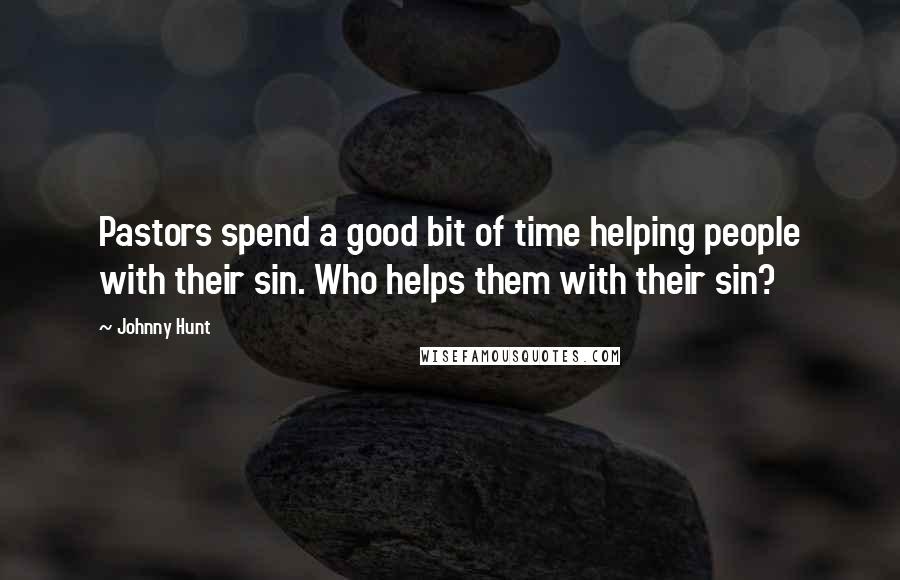 Johnny Hunt Quotes: Pastors spend a good bit of time helping people with their sin. Who helps them with their sin?