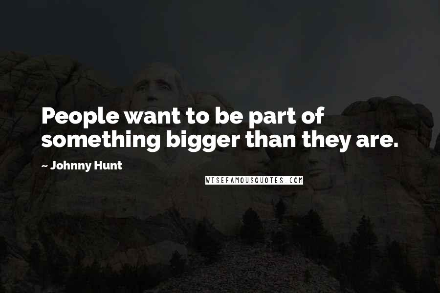 Johnny Hunt Quotes: People want to be part of something bigger than they are.