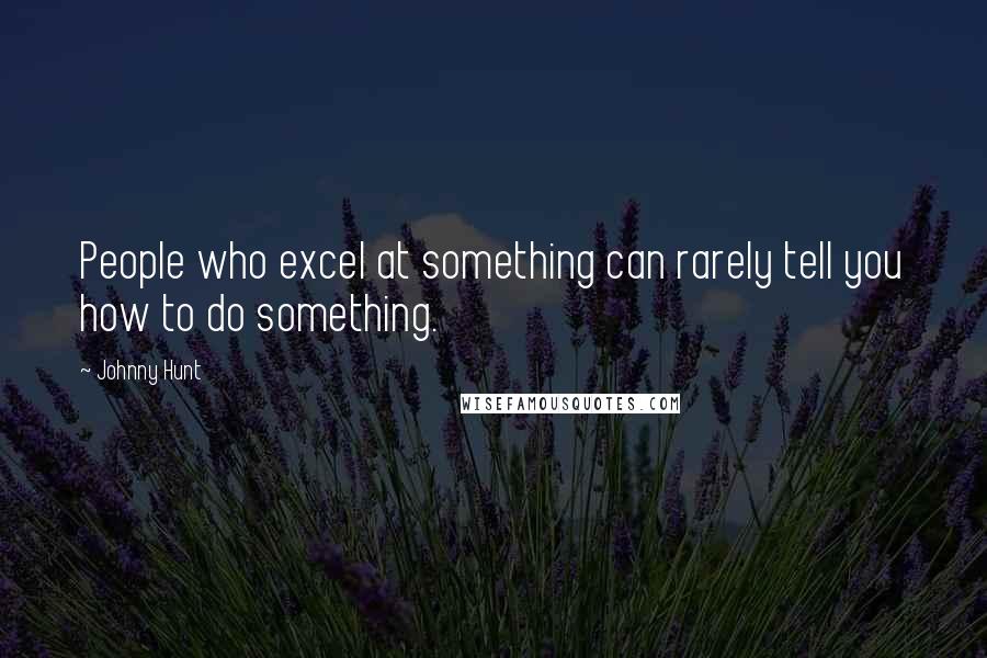 Johnny Hunt Quotes: People who excel at something can rarely tell you how to do something.