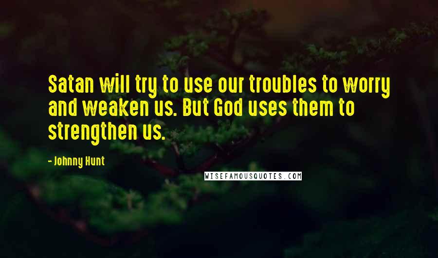 Johnny Hunt Quotes: Satan will try to use our troubles to worry and weaken us. But God uses them to strengthen us.