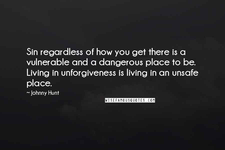 Johnny Hunt Quotes: Sin regardless of how you get there is a vulnerable and a dangerous place to be. Living in unforgiveness is living in an unsafe place.