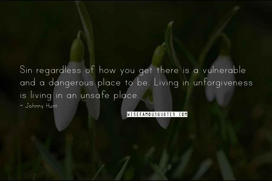 Johnny Hunt Quotes: Sin regardless of how you get there is a vulnerable and a dangerous place to be. Living in unforgiveness is living in an unsafe place.