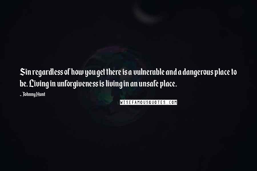 Johnny Hunt Quotes: Sin regardless of how you get there is a vulnerable and a dangerous place to be. Living in unforgiveness is living in an unsafe place.