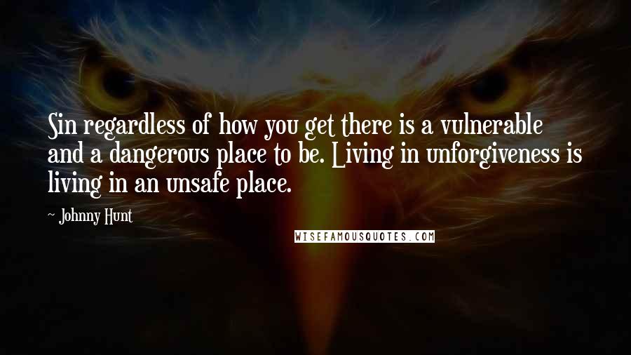 Johnny Hunt Quotes: Sin regardless of how you get there is a vulnerable and a dangerous place to be. Living in unforgiveness is living in an unsafe place.