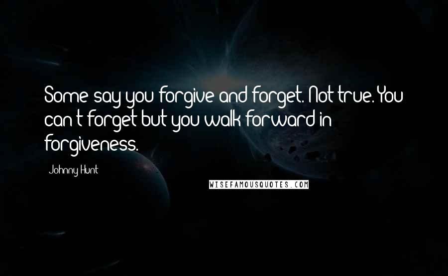 Johnny Hunt Quotes: Some say you forgive and forget. Not true. You can't forget but you walk forward in forgiveness.