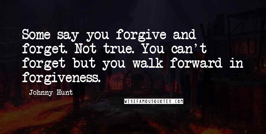 Johnny Hunt Quotes: Some say you forgive and forget. Not true. You can't forget but you walk forward in forgiveness.