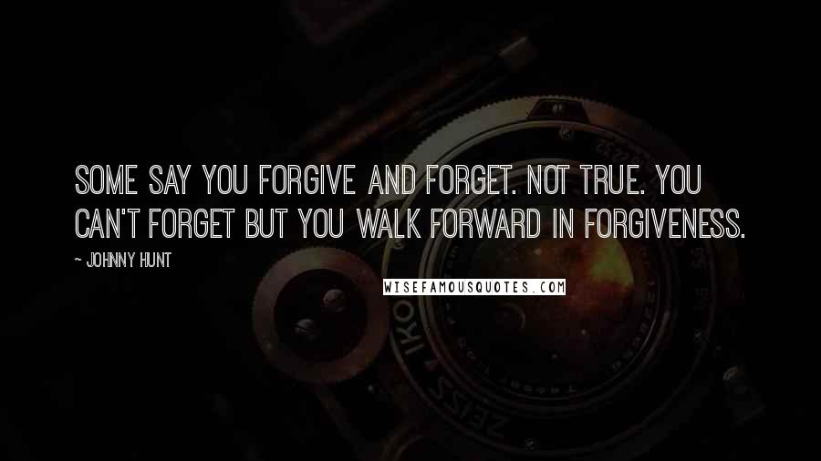 Johnny Hunt Quotes: Some say you forgive and forget. Not true. You can't forget but you walk forward in forgiveness.