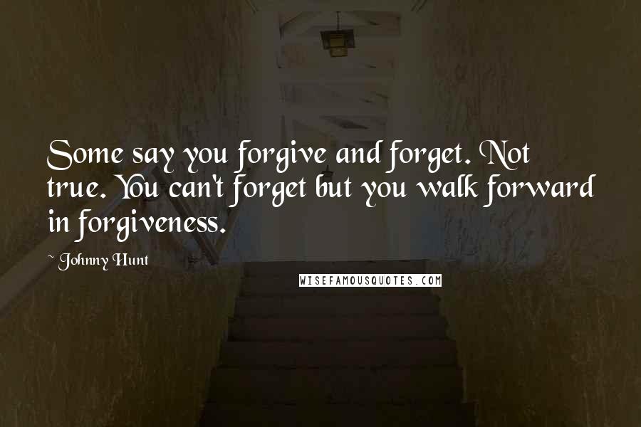 Johnny Hunt Quotes: Some say you forgive and forget. Not true. You can't forget but you walk forward in forgiveness.