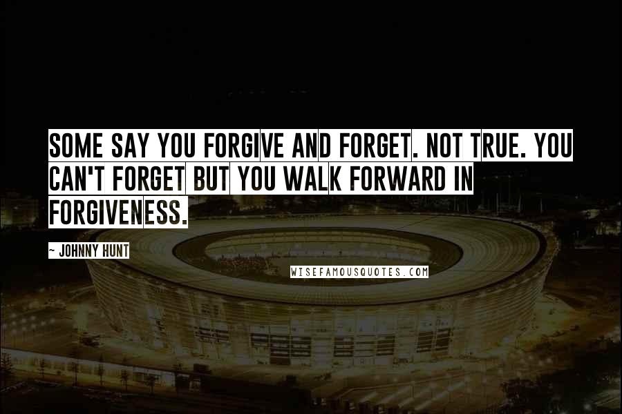 Johnny Hunt Quotes: Some say you forgive and forget. Not true. You can't forget but you walk forward in forgiveness.