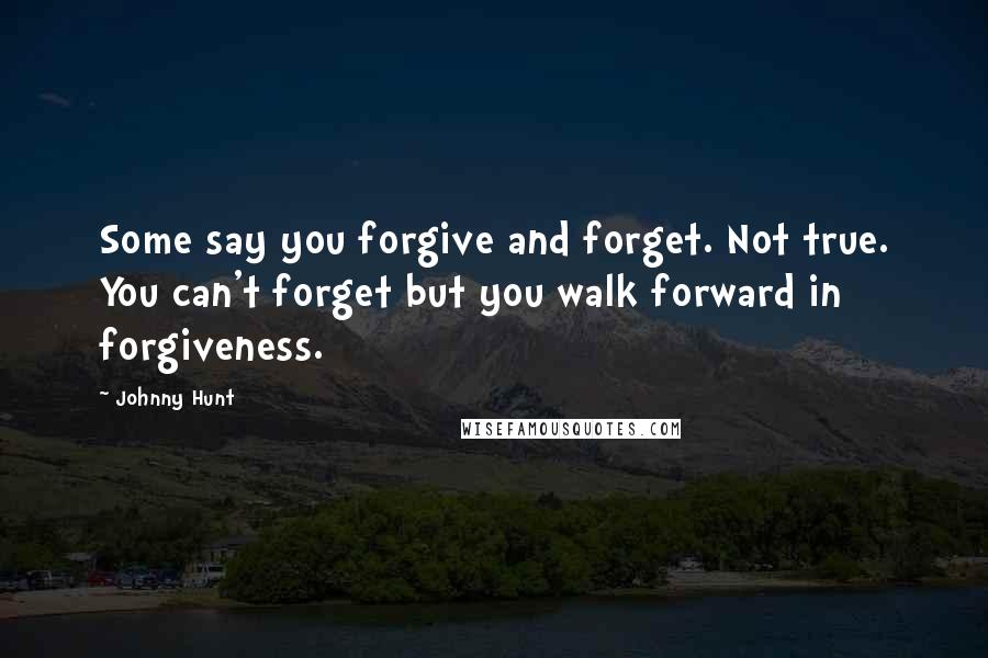 Johnny Hunt Quotes: Some say you forgive and forget. Not true. You can't forget but you walk forward in forgiveness.