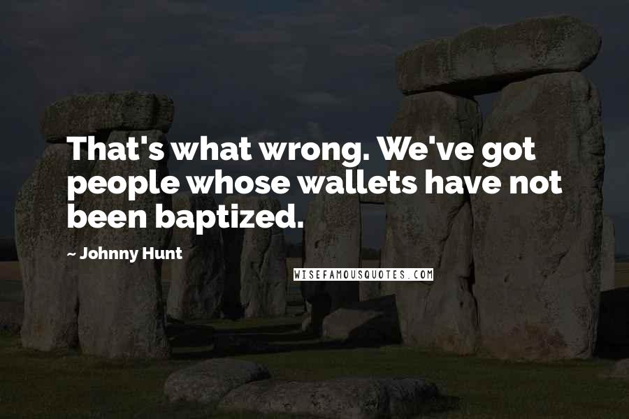 Johnny Hunt Quotes: That's what wrong. We've got people whose wallets have not been baptized.