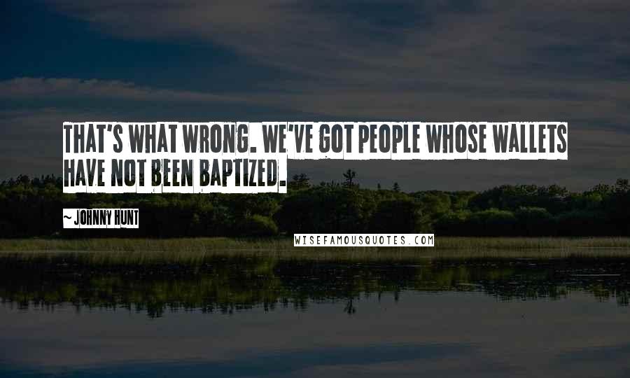 Johnny Hunt Quotes: That's what wrong. We've got people whose wallets have not been baptized.