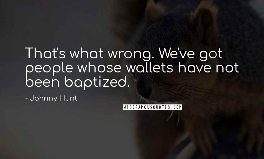 Johnny Hunt Quotes: That's what wrong. We've got people whose wallets have not been baptized.