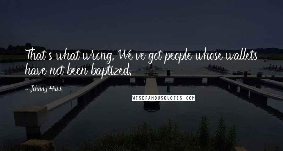 Johnny Hunt Quotes: That's what wrong. We've got people whose wallets have not been baptized.