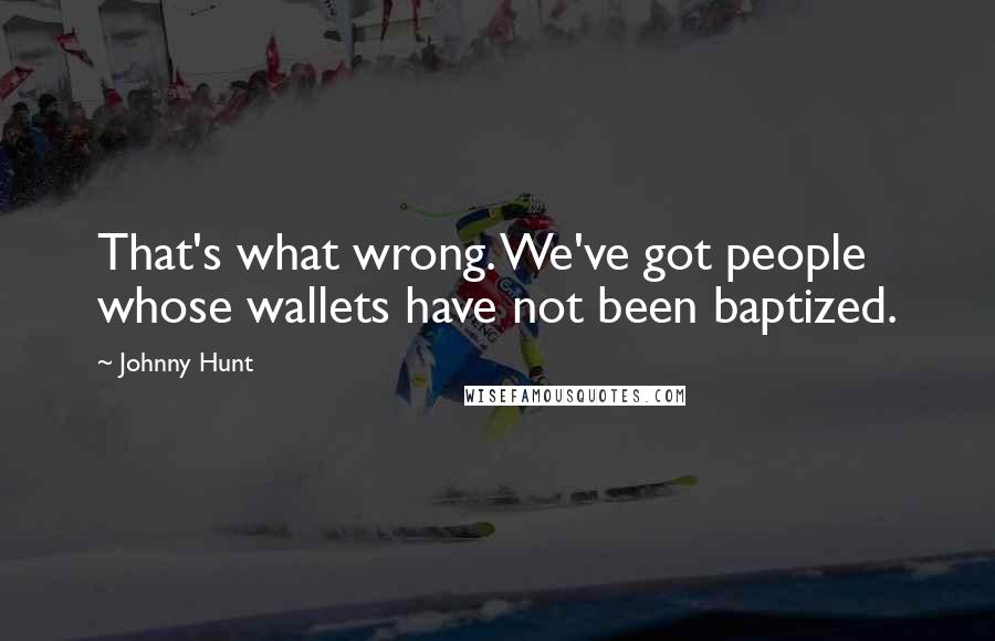 Johnny Hunt Quotes: That's what wrong. We've got people whose wallets have not been baptized.