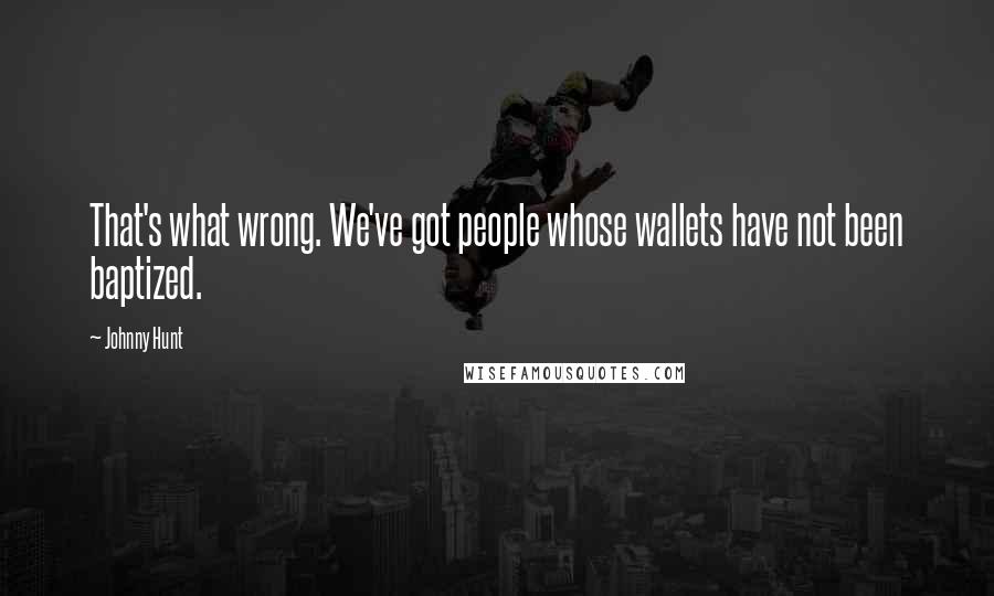 Johnny Hunt Quotes: That's what wrong. We've got people whose wallets have not been baptized.