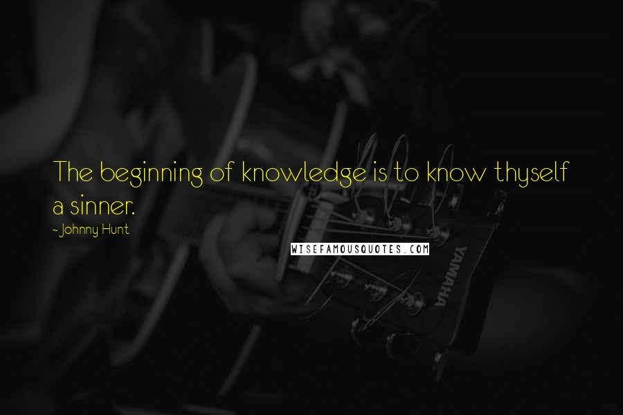 Johnny Hunt Quotes: The beginning of knowledge is to know thyself a sinner.