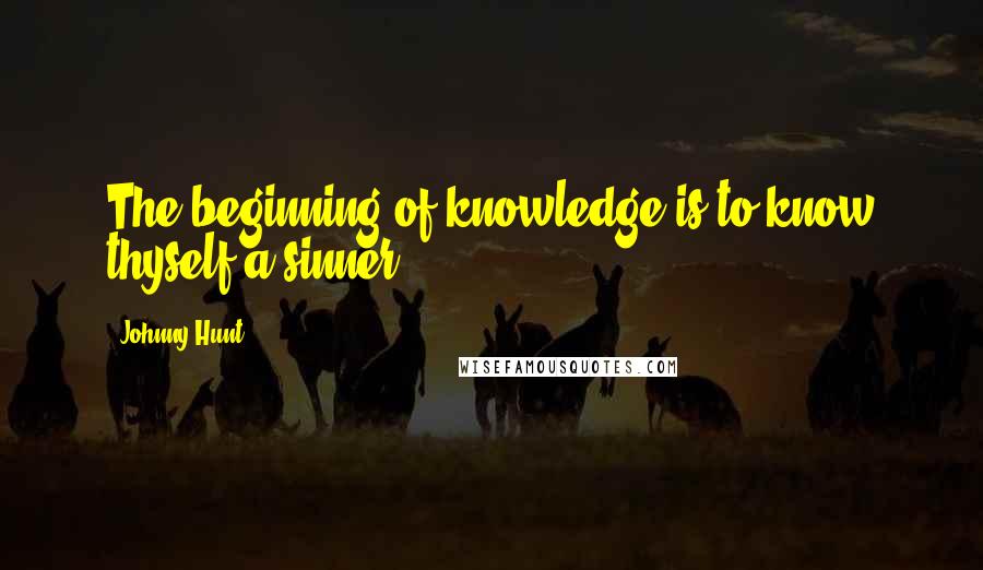 Johnny Hunt Quotes: The beginning of knowledge is to know thyself a sinner.