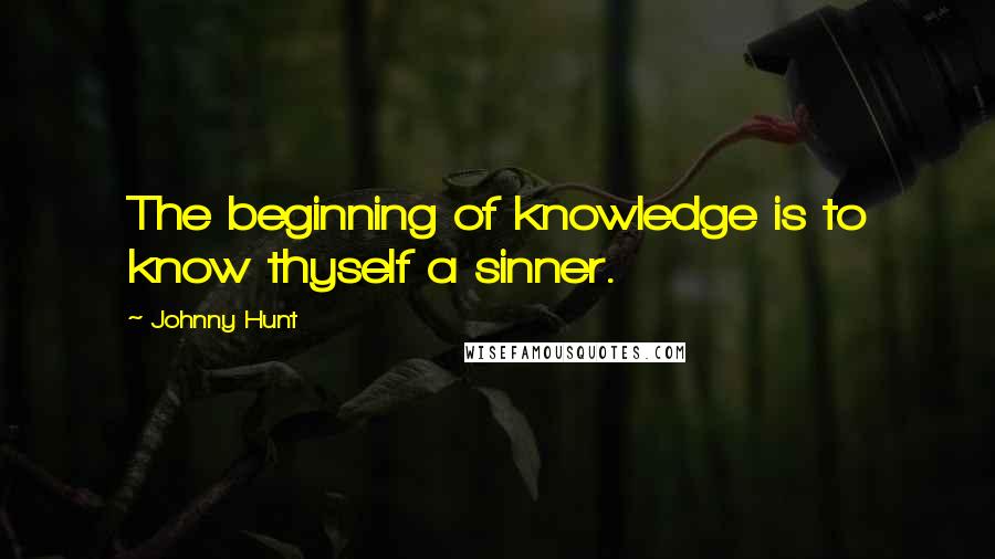 Johnny Hunt Quotes: The beginning of knowledge is to know thyself a sinner.