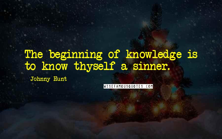 Johnny Hunt Quotes: The beginning of knowledge is to know thyself a sinner.