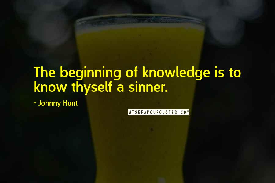 Johnny Hunt Quotes: The beginning of knowledge is to know thyself a sinner.