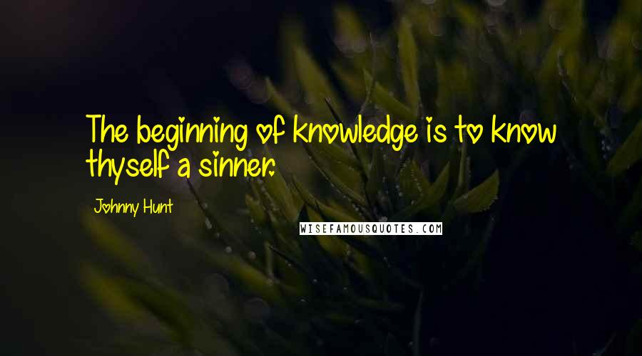 Johnny Hunt Quotes: The beginning of knowledge is to know thyself a sinner.