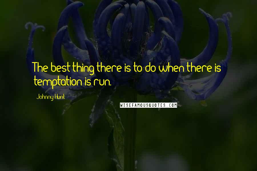 Johnny Hunt Quotes: The best thing there is to do when there is temptation is run.