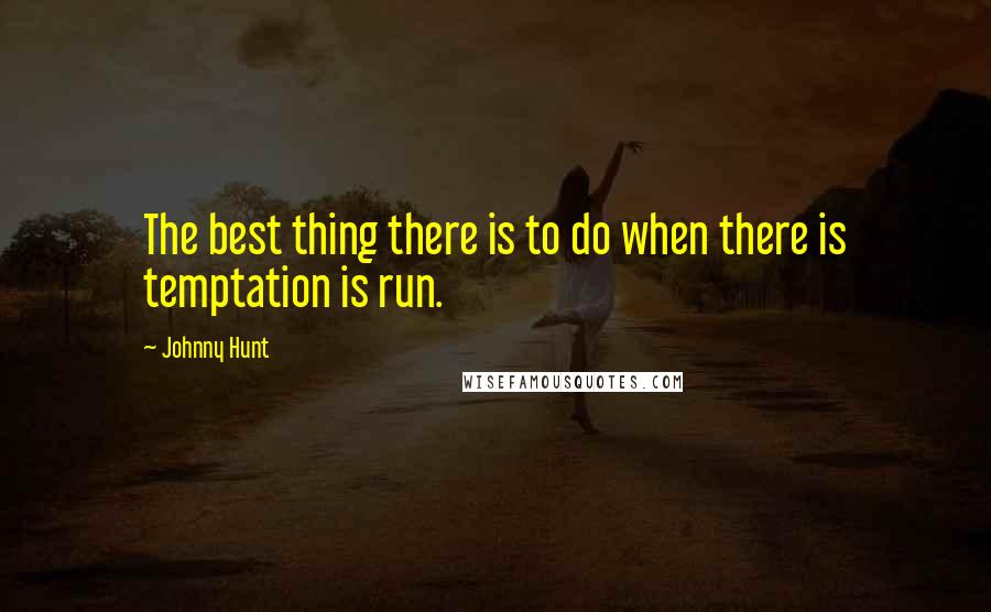 Johnny Hunt Quotes: The best thing there is to do when there is temptation is run.