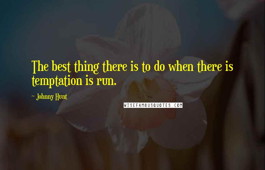 Johnny Hunt Quotes: The best thing there is to do when there is temptation is run.