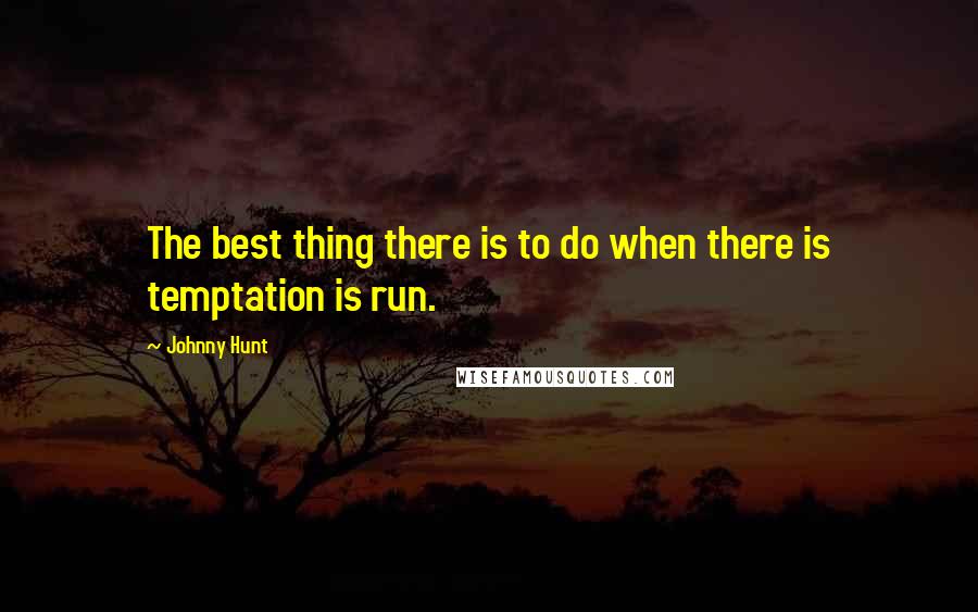 Johnny Hunt Quotes: The best thing there is to do when there is temptation is run.