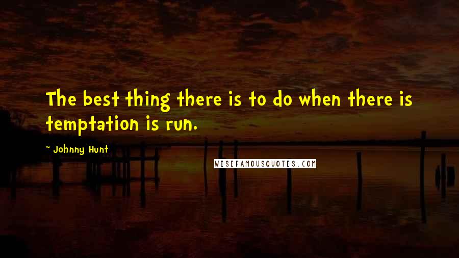 Johnny Hunt Quotes: The best thing there is to do when there is temptation is run.