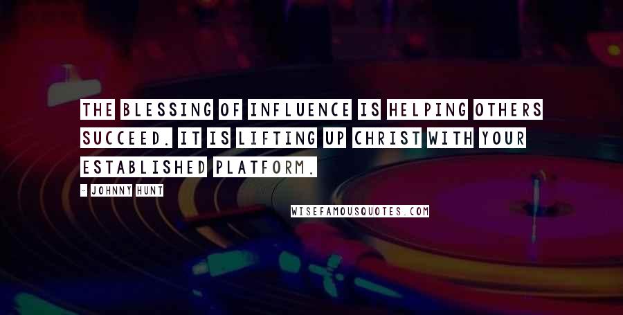 Johnny Hunt Quotes: The blessing of influence is helping others succeed. It is lifting up Christ with your established platform.