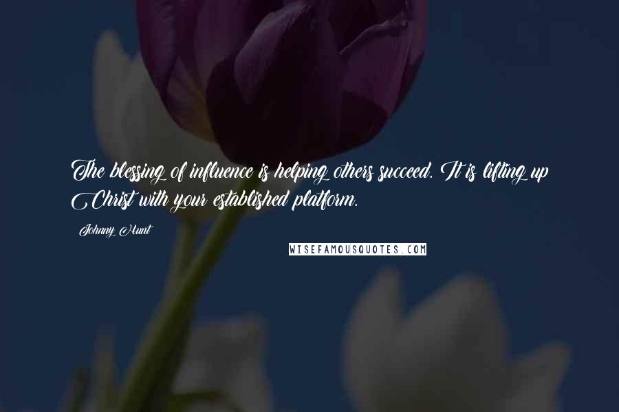 Johnny Hunt Quotes: The blessing of influence is helping others succeed. It is lifting up Christ with your established platform.