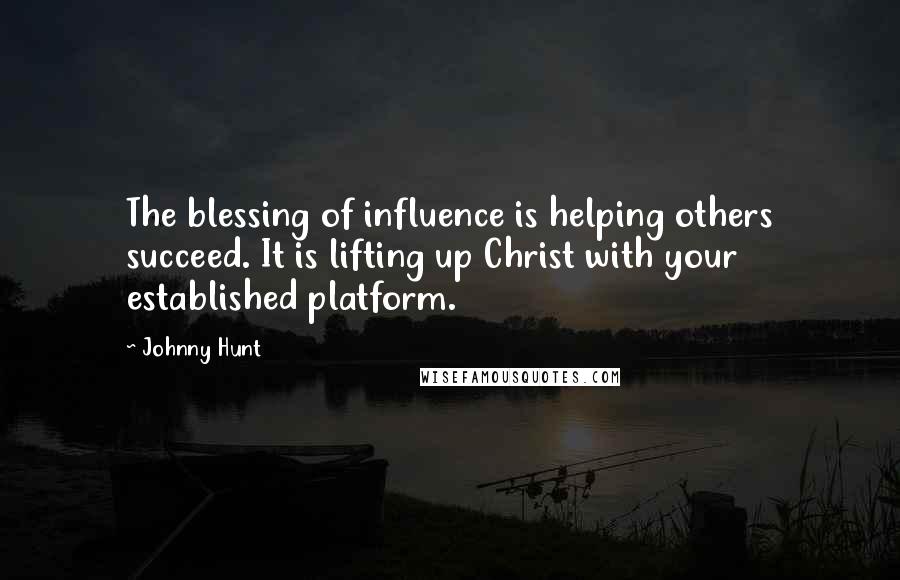 Johnny Hunt Quotes: The blessing of influence is helping others succeed. It is lifting up Christ with your established platform.