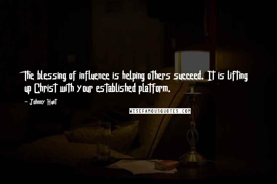 Johnny Hunt Quotes: The blessing of influence is helping others succeed. It is lifting up Christ with your established platform.