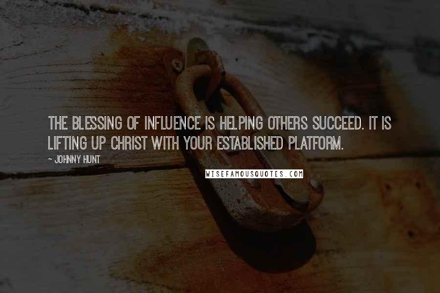 Johnny Hunt Quotes: The blessing of influence is helping others succeed. It is lifting up Christ with your established platform.