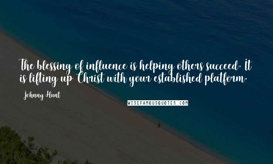 Johnny Hunt Quotes: The blessing of influence is helping others succeed. It is lifting up Christ with your established platform.