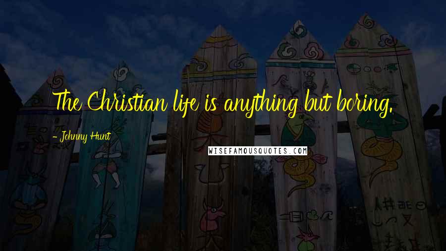 Johnny Hunt Quotes: The Christian life is anything but boring.