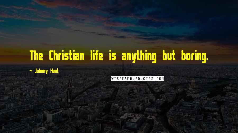 Johnny Hunt Quotes: The Christian life is anything but boring.