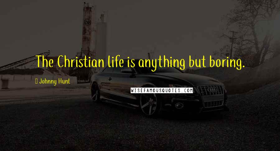 Johnny Hunt Quotes: The Christian life is anything but boring.