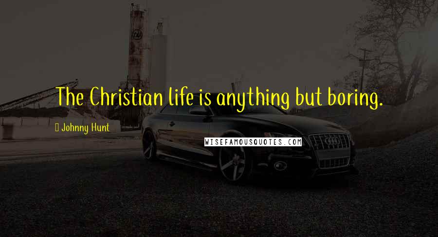 Johnny Hunt Quotes: The Christian life is anything but boring.