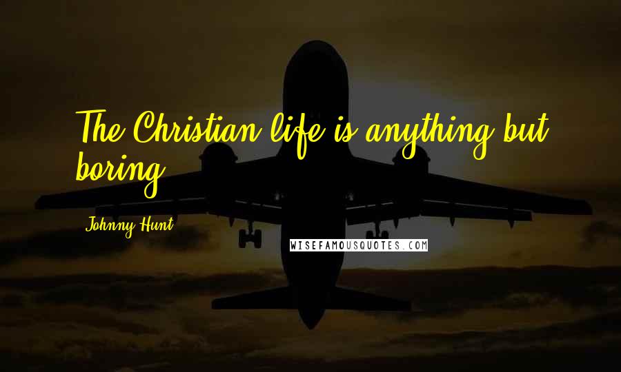 Johnny Hunt Quotes: The Christian life is anything but boring.