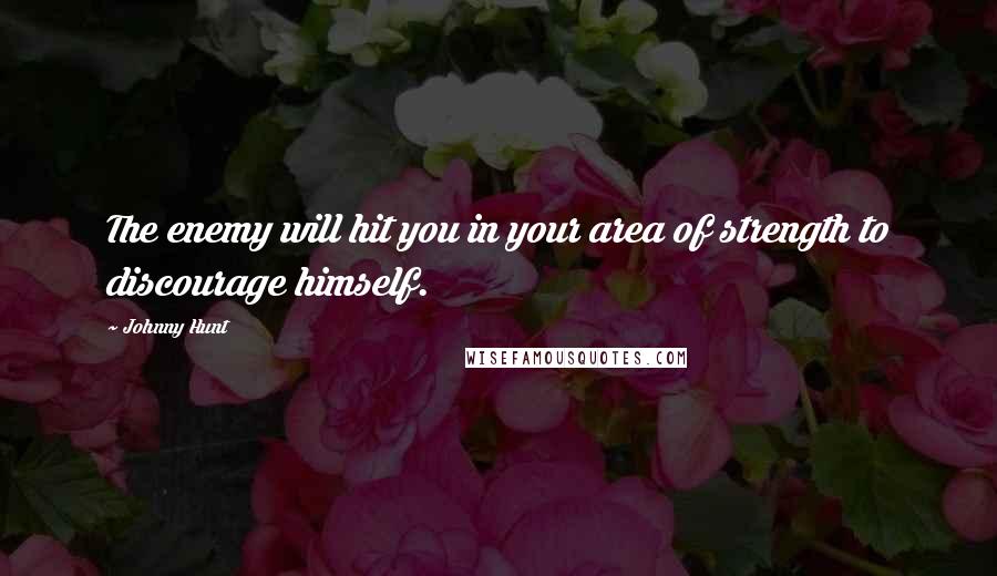 Johnny Hunt Quotes: The enemy will hit you in your area of strength to discourage himself.