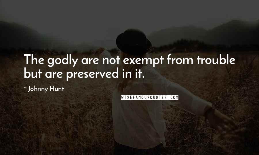 Johnny Hunt Quotes: The godly are not exempt from trouble but are preserved in it.
