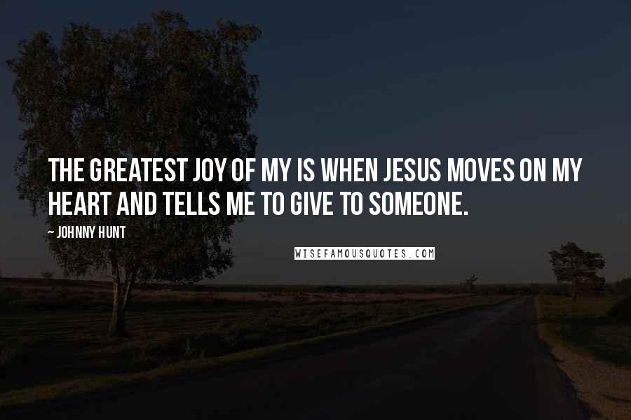 Johnny Hunt Quotes: The greatest joy of my is when Jesus moves on my heart and tells me to give to someone.
