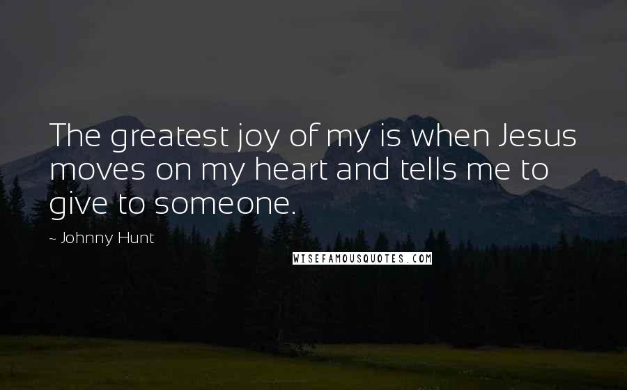 Johnny Hunt Quotes: The greatest joy of my is when Jesus moves on my heart and tells me to give to someone.